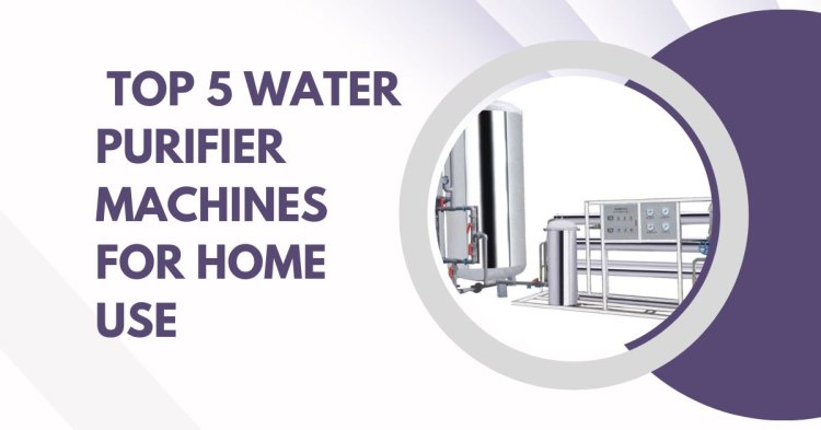 Top 5 Water Purifier Machines for Home Use