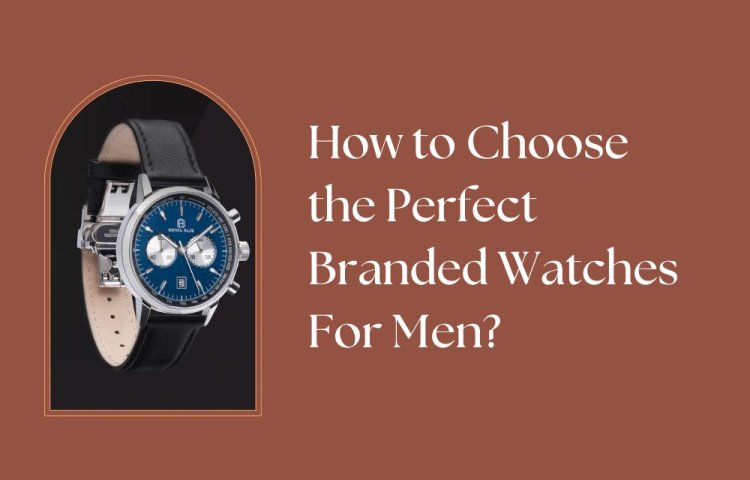 How to Choose the Perfect Branded Watches For Men?