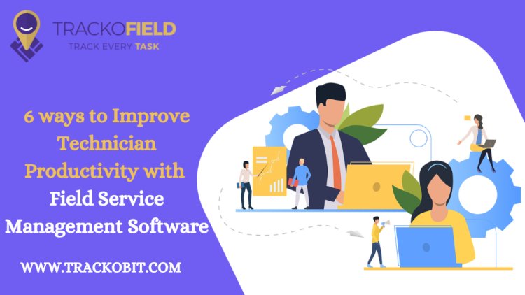 6 ways to Improve Technician Productivity with Field Service Management Software