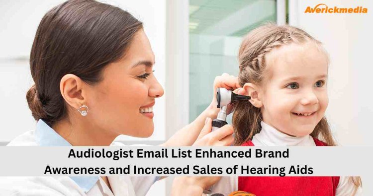 How an Audiologist Email List Enhanced Brand Awareness and Increased Sales of Hearing Aids