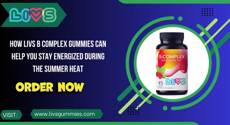 How LIVS B Complex Gummies Can Help You Stay Energized During the Summer Heat